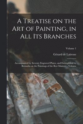 bokomslag A Treatise on the art of Painting, in all its Branches; Accompanied by Seventy Engraved Plates, and Exemplified by Remarks on the Paintings of the Best Masters .. Volume; Volume 1