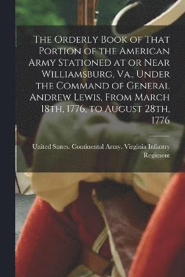 The Orderly Book of That Portion of the American Army Stationed at or Near Williamsburg, Va., Under the Command of General Andrew Lewis, From March 18th, 1776, to August 28th, 1776 1