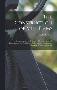 bokomslag The Construction of Mill Dams; Comprising Also the Building of Race and Reservoir Embankments and Head Gates, the Measurement of Streams, Gauging of Water Supply, &c