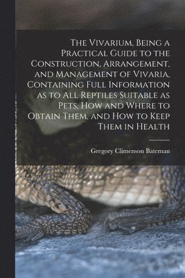 The Vivarium, Being a Practical Guide to the Construction, Arrangement, and Management of Vivaria, Containing Full Information as to all Reptiles Suitable as Pets, how and Where to Obtain Them, and 1