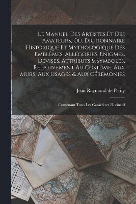 Le manuel des artistes et des amateurs, ou, Dictionnaire historique et mythologique des emblmes, allgories, nigmes, devises, attributs & symboles, relativement au costme, aux murs, aux usages 1