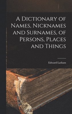 A Dictionary of Names, Nicknames and Surnames, of Persons, Places and Things 1