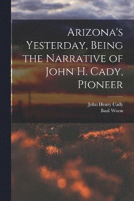 Arizona's Yesterday, Being the Narrative of John H. Cady, Pioneer 1