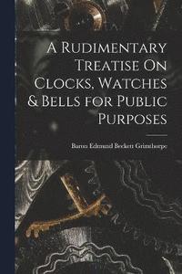 bokomslag A Rudimentary Treatise On Clocks, Watches & Bells for Public Purposes