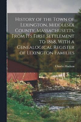 History of the Town of Lexington, Middlesex County, Massachusetts, From its First Settlement to 1868, With a Genealogical Register of Lexington Families 1
