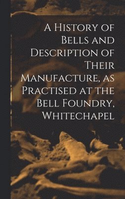 bokomslag History of Bells and Description of Their Manufacture, as Practised at the Bell Foundry, Whitechapel