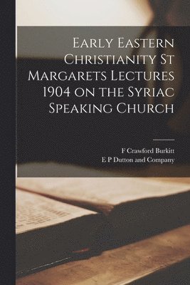 F Crawford Burkitt, E P Dutton and Company - Early Eastern Christianity St Margarets Lectures 1904 on the Syriac Speaking Church, Häftad