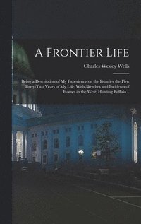 bokomslag A Frontier Life; Being a Description of my Experience on the Frontier the First Forty-two Years of my Life; With Sketches and Incidents of Homes in the West; Hunting Buffalo ..