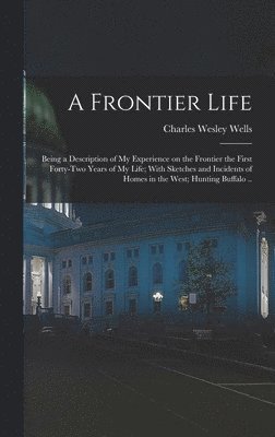 Charles Wesley Wells - Frontier Life; Being a Description of my Experience on the Frontier the First Forty-two Years of my Life; With Sketches and Incidents of Homes in the West; Hunting Buffalo .., Inbunden