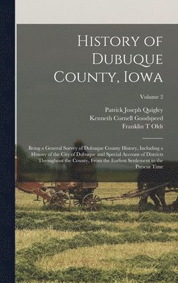 History of Dubuque County, Iowa; Being a General Survey of Dubuque County History, Including a History of the City of Dubuque and Special Account of Districts Throughout the County, From the Earliest Settlement to the Present Time; Volume 2