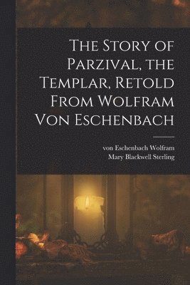 Von Eschenbach Wolfram, Mary Blackwell Sterling - Story of Parzival, the Templar, Retold From Wolfram von Eschenbach, Häftad