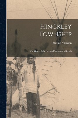 bokomslag Hinckley Township; or, Grand Lake Stream Plantation, a Sketch