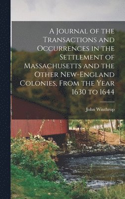 A Journal of the Transactions and Occurrences in the Settlement of Massachusetts and the Other New-England Colonies, From the Year 1630 to 1644 1