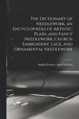 bokomslag Dictionary of Needlework, an Encyclopædia of Artistic, Plain, and Fancy Needlework, Church Embroidery, Lace, and Ornamental Needlework