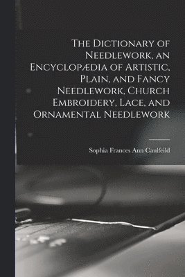 The Dictionary of Needlework, an Encyclopdia of Artistic, Plain, and Fancy Needlework, Church Embroidery, Lace, and Ornamental Needlework 1