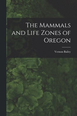 The Mammals and Life Zones of Oregon 1