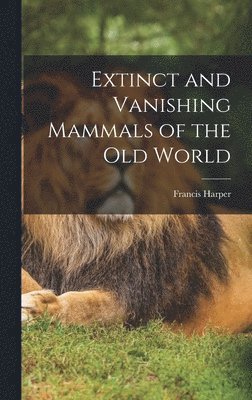 Francis Harper - Extinct and Vanishing Mammals of the Old World, Inbunden