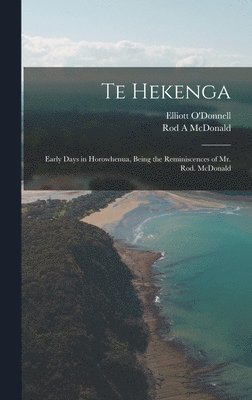 Te Hekenga; Early Days in Horowhenua, Being the Reminiscences of Mr. Rod. McDonald 1