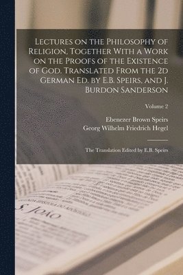 Lectures on the Philosophy of Religion, Together With a Work on the Proofs of the Existence of God. Translated From the 2d German ed. by E.B. Speirs, and J. Burdon Sanderson 1