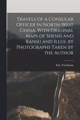 Travels of a Consular Officer in North-west China. With Original Maps of Shensi and Kansu and Illus. by Photographs Taken by the Author 1