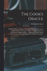 bokomslag The Cook's Oracle; and Housekeeper's Manual. Containing Receipts for Cookery, and Directions for Carving ... With a Complete System of Cookery for Catholic Families ... Being the Result of Actual