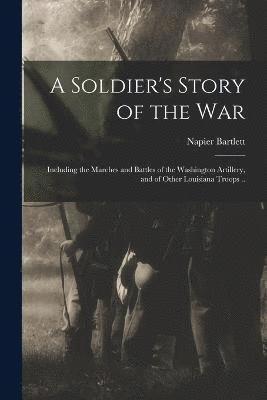 bokomslag A Soldier's Story of the war; Including the Marches and Battles of the Washington Artillery, and of Other Louisiana Troops ..