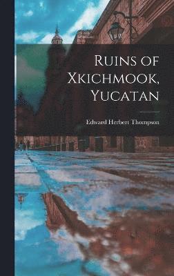 Edward Herbert Thompson - Ruins of Xkichmook, Yucatan, Inbunden