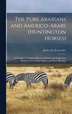 The Pure Arabians and Americo-Arabs (Huntington Horses); a Catalogue Containing History, Opinions and Suggestions Relative to the Arabian Horses and Horse Breeding 1