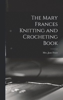 Jane (Eayre) Fryer - Mary Frances Knitting and Crocheting Book, Inbunden