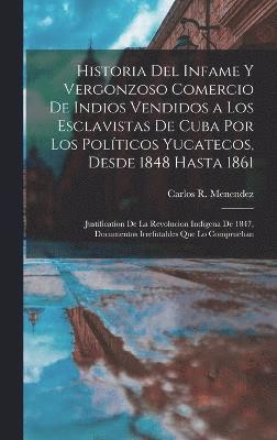 bokomslag Historia del infame y vergonzoso comercio de Indios vendidos a los esclavistas de Cuba por los polticos Yucatecos, desde 1848 hasta 1861; justification de la revolucion indigena de 1847, documentos