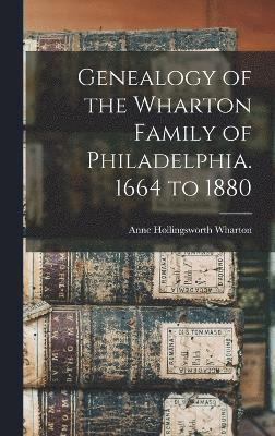 Genealogy of the Wharton Family of Philadelphia. 1664 to 1880 1