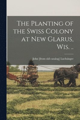 Planting of the Swiss Colony at New Glarus, Wis. ..