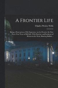 bokomslag A Frontier Life; Being a Description of my Experience on the Frontier the First Forty-two Years of my Life; With Sketches and Incidents of Homes in the West; Hunting Buffalo ..