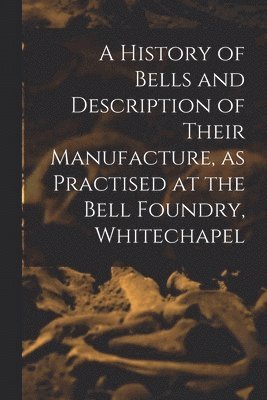 bokomslag History of Bells and Description of Their Manufacture, as Practised at the Bell Foundry, Whitechapel