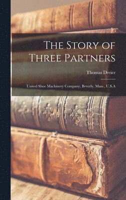 Thomas Dreier - Story of Three Partners; United Shoe Machinery Company, Beverly, Mass., U.S.A, Inbunden