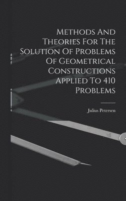 Methods And Theories For The Solution Of Problems Of Geometrical Constructions Applied To 410 Problems