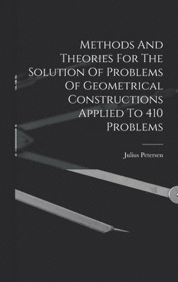 Methods And Theories For The Solution Of Problems Of Geometrical Constructions Applied To 410 Problems 1