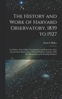 bokomslag History and Work of Harvard Observatory, 1839 to 1927; an Outline of the Origin, Development, and Researches of the Astronomical Observatory of Harvard College Together With Brief Biographies of it...