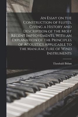 bokomslag Essay on the Construction of Flutes, Giving a History and Description of the Most Recent Improvements, With an Explanation of the Principles of Acoustics Applicable to the Manufacture of Wind Instr...