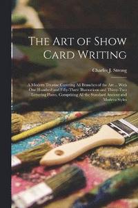 bokomslag The art of Show Card Writing; a Modern Treatise Covering all Branches of the art ... With one Hundred and Fifty-three Illustrations and Thirty-two Lettering Plates, Comprising all the Standard