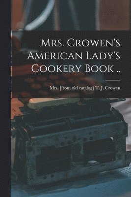 Mrs. Crowen's American Lady's Cookery Book .. 1