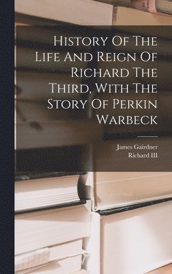 History Of The Life And Reign Of Richard The Third, With The Story Of Perkin Warbeck 1