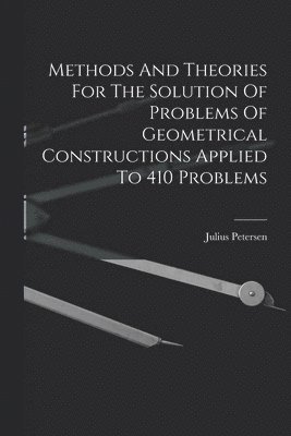 Methods And Theories For The Solution Of Problems Of Geometrical Constructions Applied To 410 Problems 1