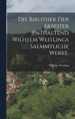 Wilhelm Weitling - biblithek der Arbeiter Enthaltend Wilhelm Weitlings saemmtliche Werke., Inbunden