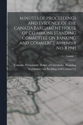 MINUTES OF PROCEEDINGS AND EVIDENCE OF THE CANADA PARLIAMENT HOUSE OF CO MMONS STANDING COMMITTEE ON BANKING AND COMMERCE Appendix No. 8 1945; Volume 2 1