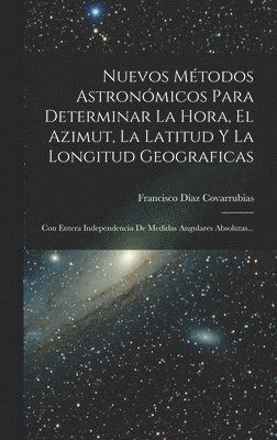 Nuevos Métodos Astronómicos Para Determinar La Hora, El Azimut, La Latitud Y La Longitud Geograficas