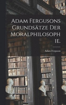 Adam Fergusons Grundstze der Moralphilosophie. 1