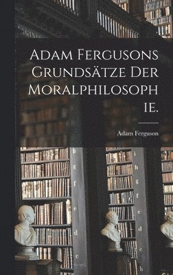Adam Fergusons Grundsätze der Moralphilosophie.