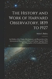 bokomslag History and Work of Harvard Observatory, 1839 to 1927; an Outline of the Origin, Development, and Researches of the Astronomical Observatory of Harvard College Together With Brief Biographies of it...