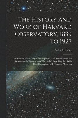 bokomslag History and Work of Harvard Observatory, 1839 to 1927; an Outline of the Origin, Development, and Researches of the Astronomical Observatory of Harvard College Together With Brief Biographies of it...